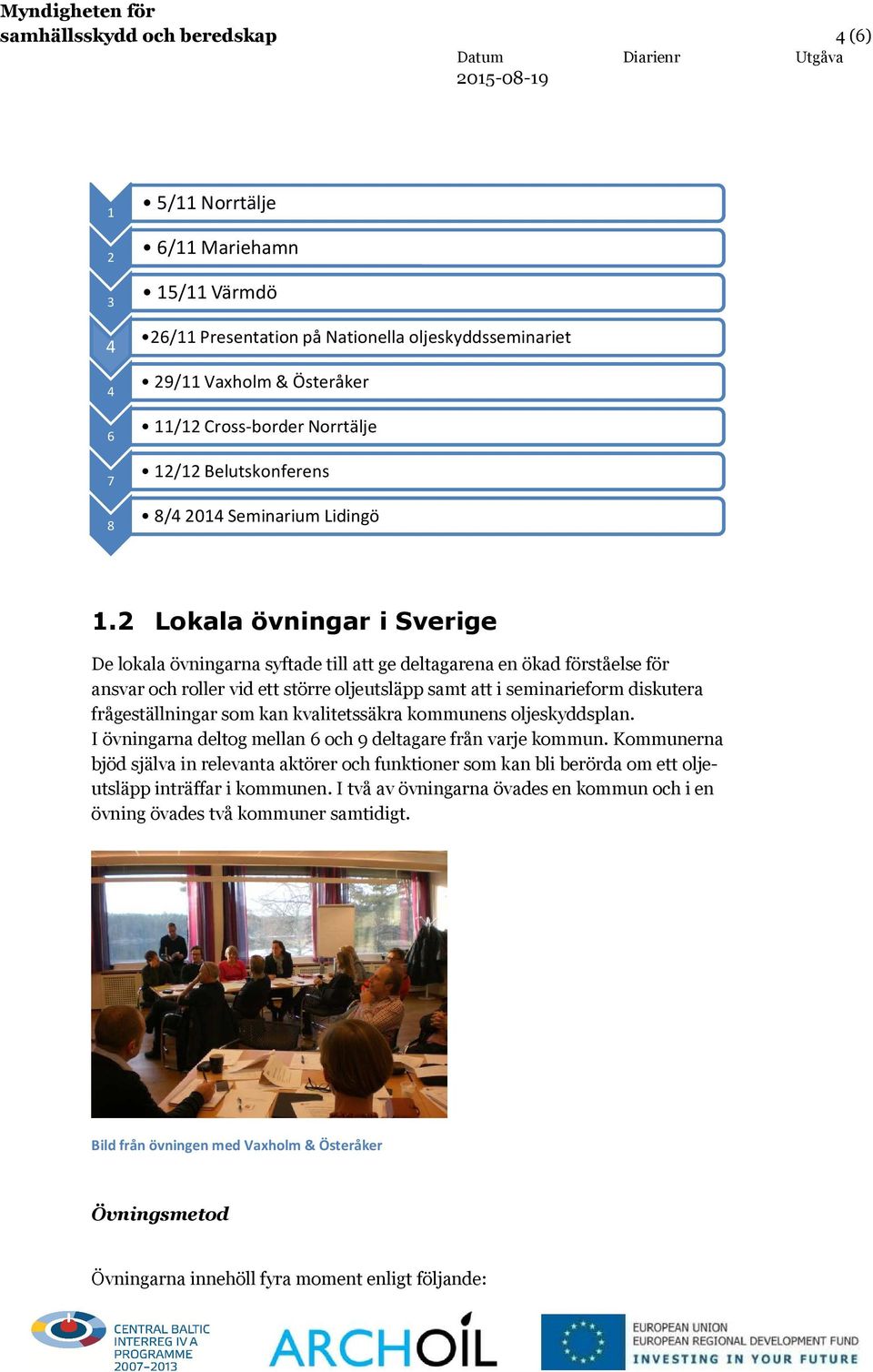 2 Lokala övningar i Sverige De lokala övningarna syftade till att ge deltagarena en ökad förståelse för ansvar och roller vid ett större oljeutsläpp samt att i seminarieform diskutera