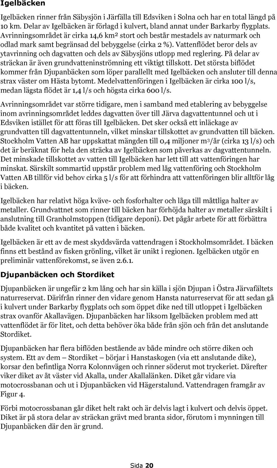 Vattenflödet beror dels av ytavrinning och dagvatten och dels av Säbysjöns utlopp med reglering. På delar av sträckan är även grundvatteninströmning ett viktigt tillskott.