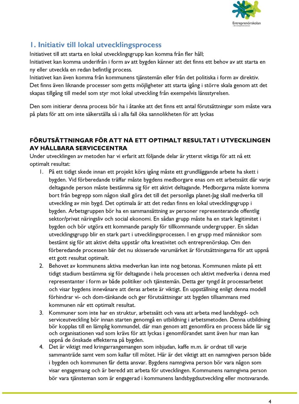 Det finns även liknande processer som getts möjligheter att starta igång i större skala genom att det skapas tillgång till medel som styr mot lokal utveckling från exempelvis länsstyrelsen.