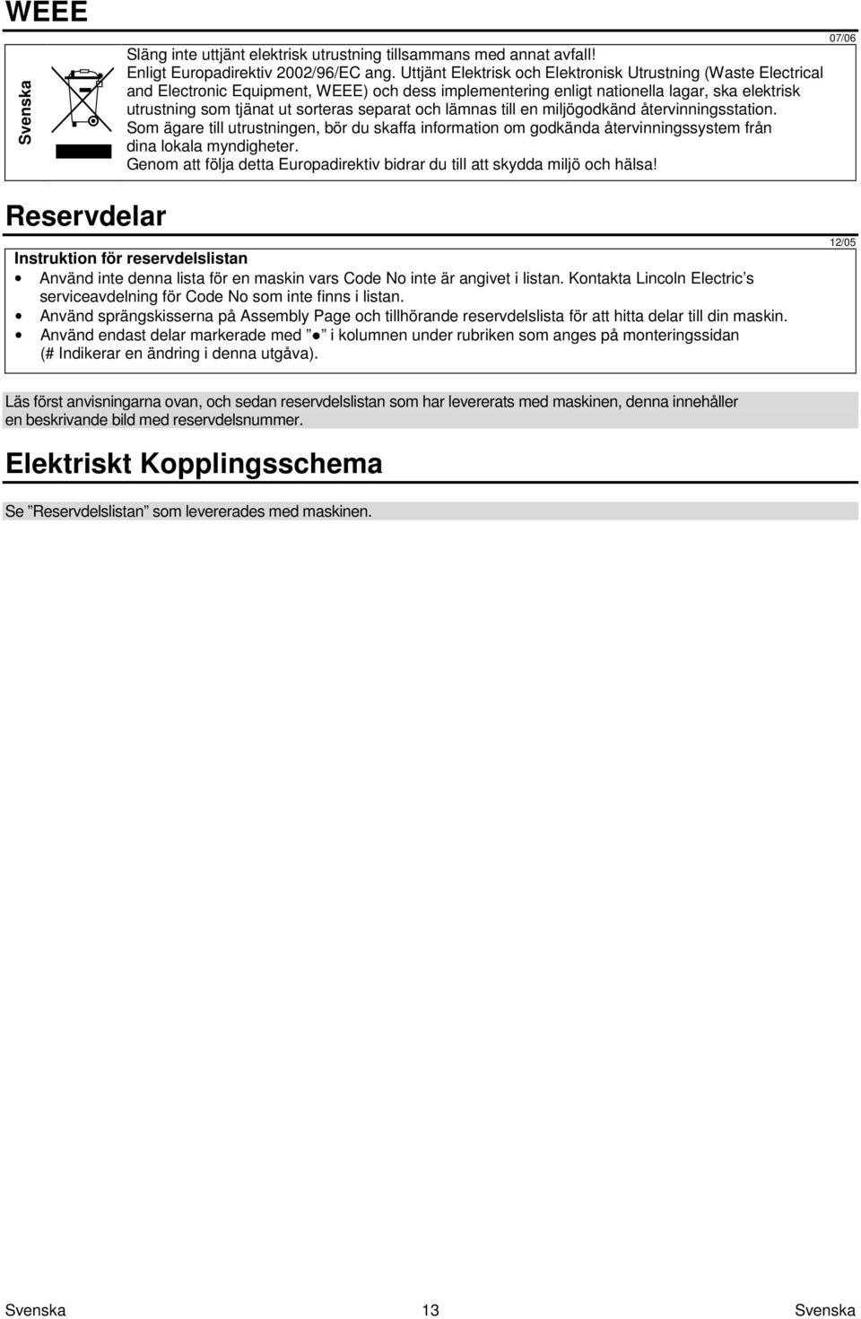 och lämnas till en miljögodkänd återvinningsstation. Som ägare till utrustningen, bör du skaffa information om godkända återvinningssystem från dina lokala myndigheter.