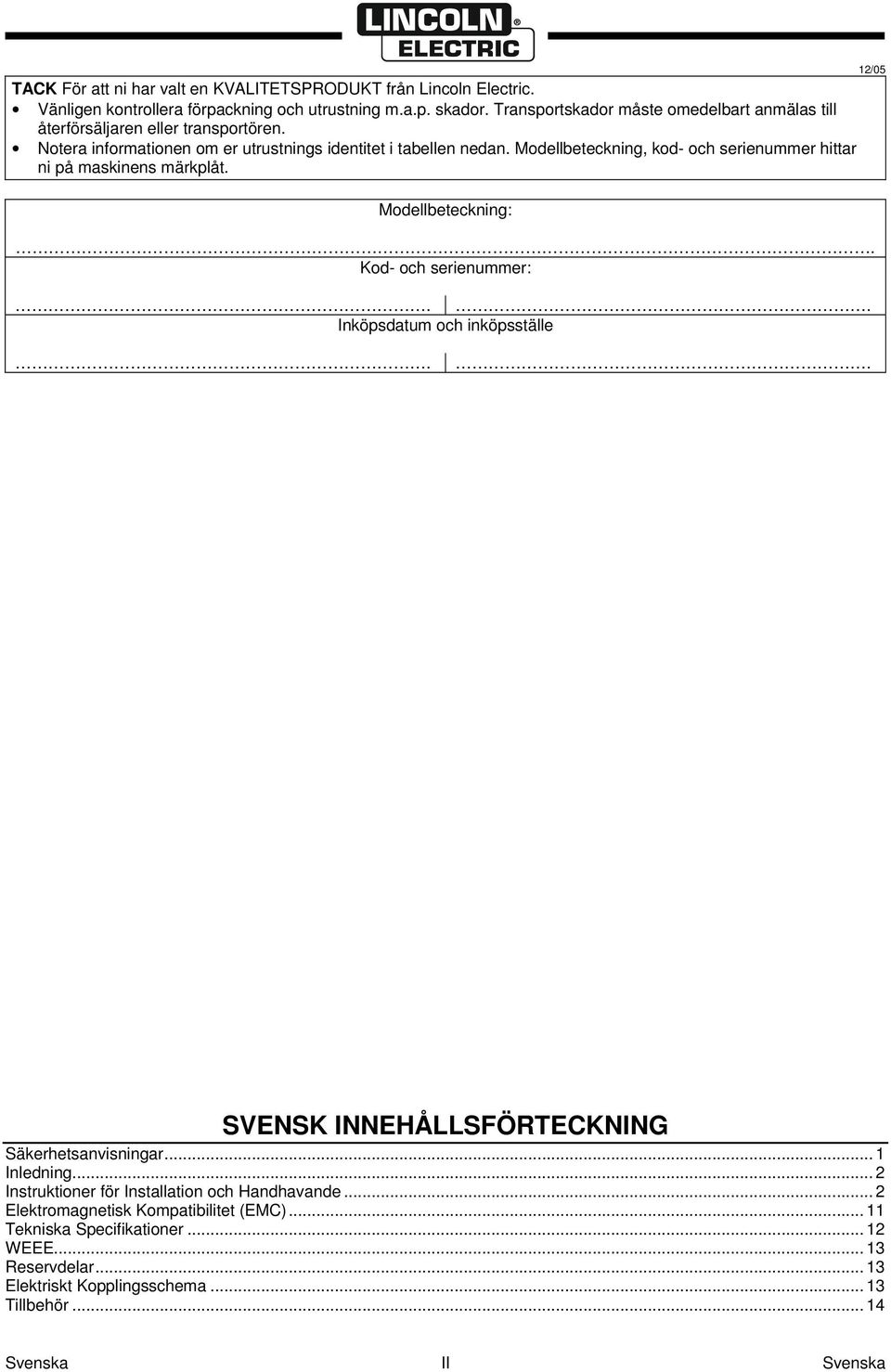 Modellbeteckning, kod- och serienummer hittar ni på maskinens märkplåt. 12/05 Modellbeteckning:. Kod- och serienummer:.. Inköpsdatum och inköpsställe.