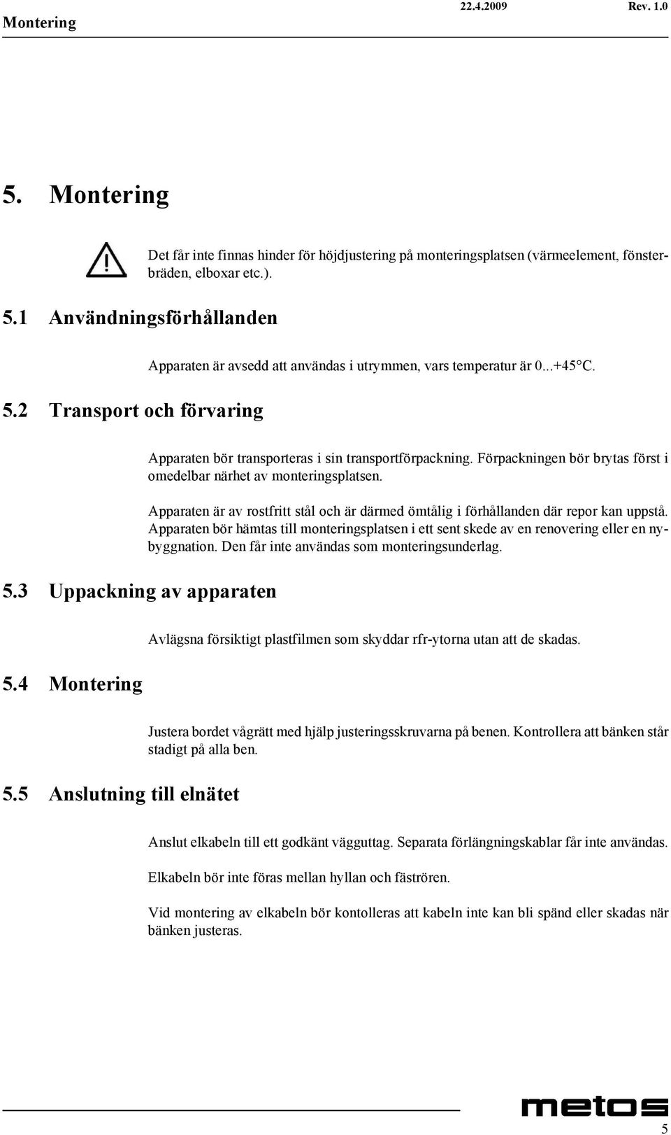 Apparaten är av rostfritt stål och är därmed ömtålig i förhållanden där repor kan uppstå. Apparaten bör hämtas till monteringsplatsen i ett sent skede av en renovering eller en nybyggnation.