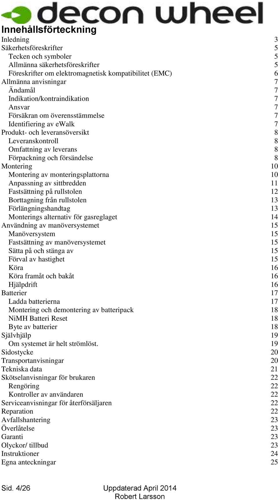 försändelse 8 Montering 10 Montering av monteringsplattorna 10 Anpassning av sittbredden 11 Fastsättning på rullstolen 12 Borttagning från rullstolen 13 Förlängningshandtag 13 Monterings alternativ