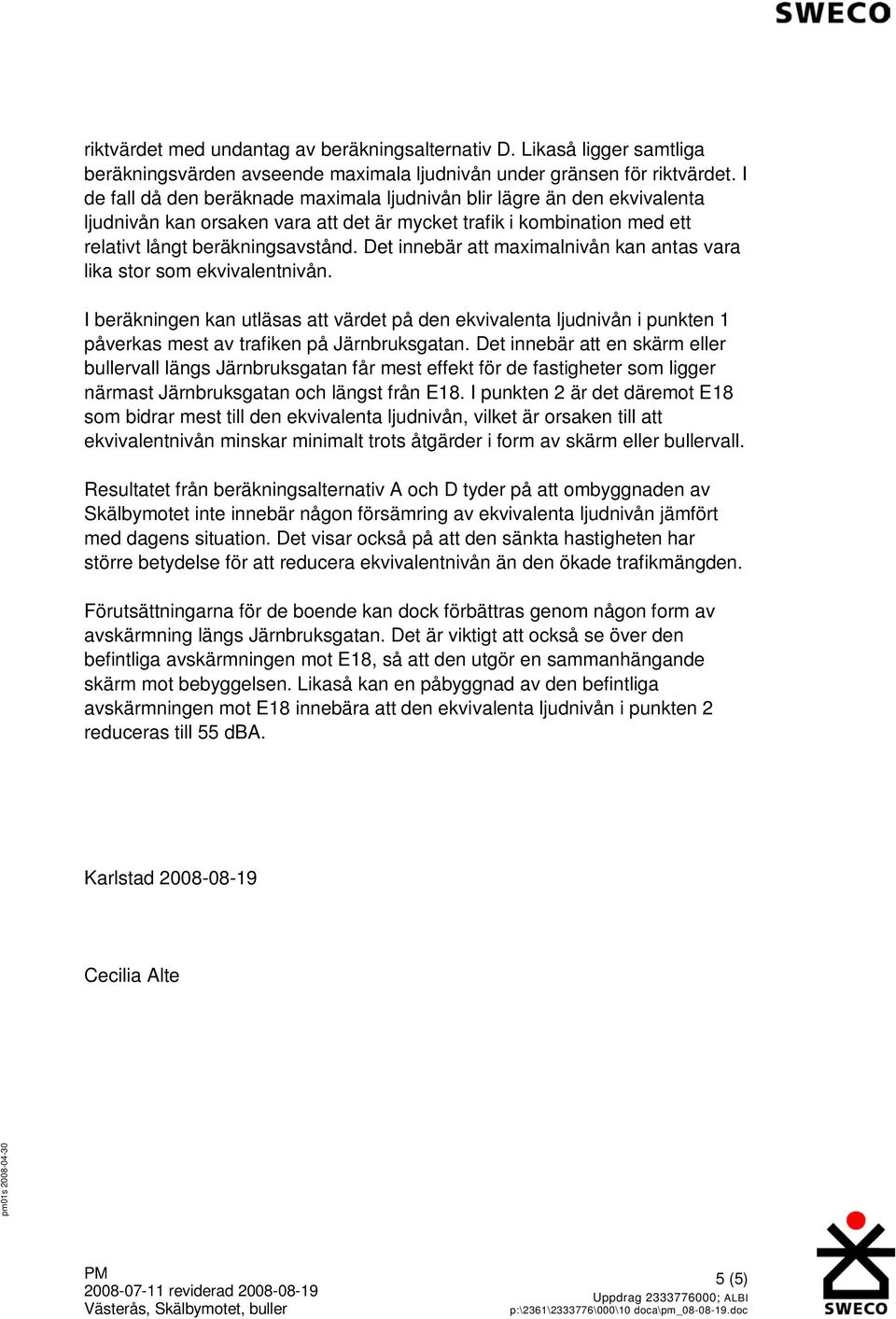 Det innebär att maximalnivån kan antas vara lika stor som ekvivalentnivån. I beräkningen kan utläsas att värdet på den ekvivalenta ljudnivån i punkten 1 påverkas mest av trafiken på.