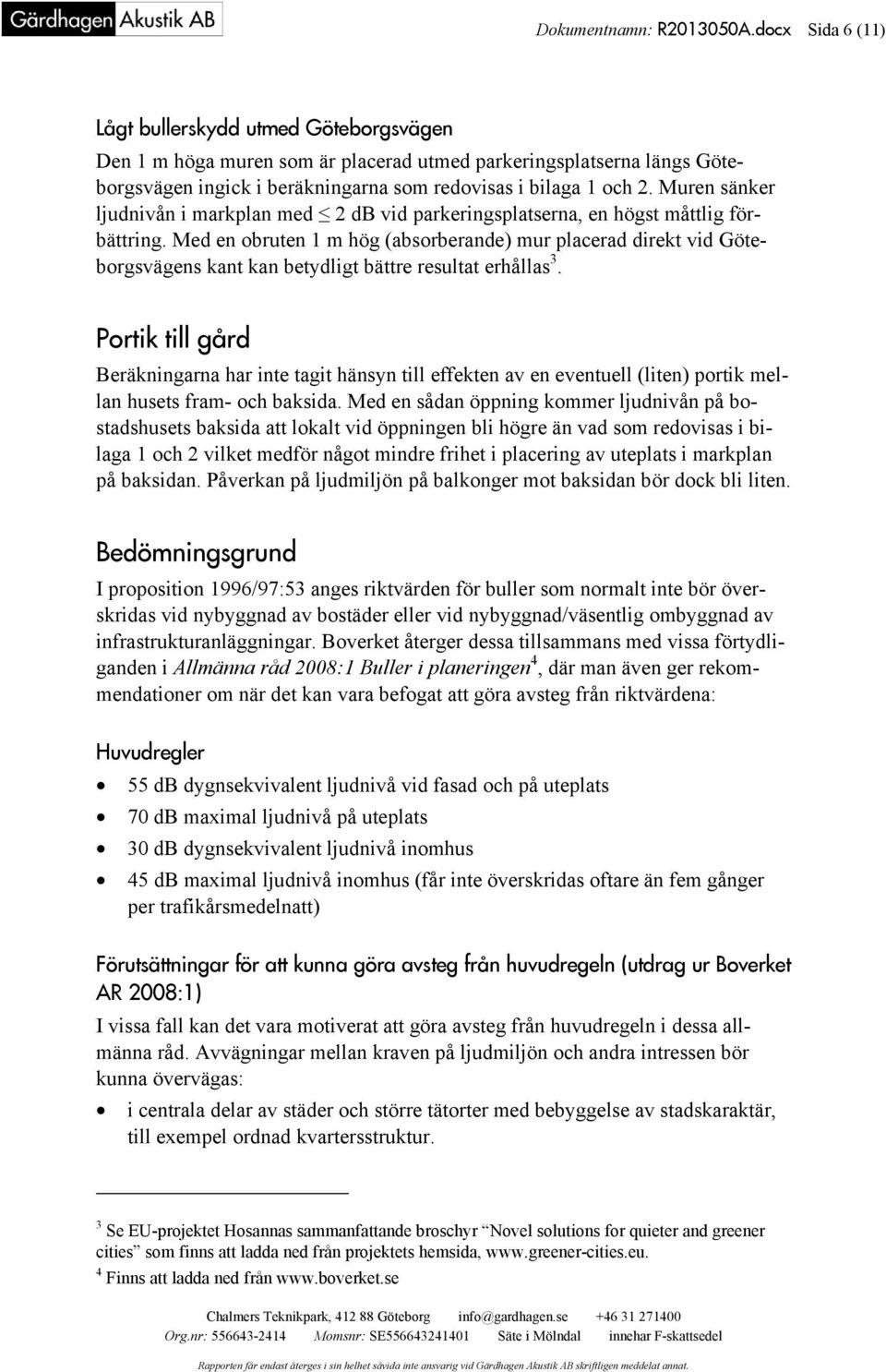 Muren sänker ljudnivån i markplan med 2 db vid parkeringsplatserna, en högst måttlig förbättring.