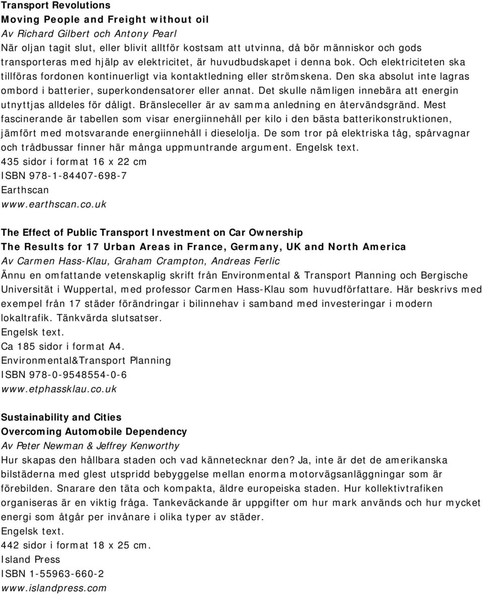 Den ska absolut inte lagras ombord i batterier, superkondensatorer eller annat. Det skulle nämligen innebära att energin utnyttjas alldeles för dåligt.