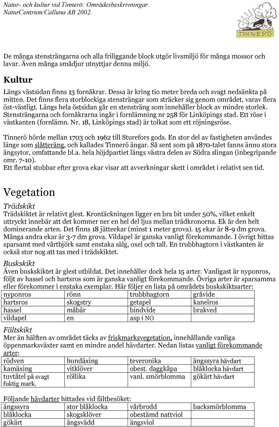 Längs hela östsidan går en stensträng som innehåller block av mindre storlek. Stensträngarna och fornåkrarna ingår i fornlämning nr 258 för Linköpings stad. Ett röse i västkanten (fornlämn. Nr.