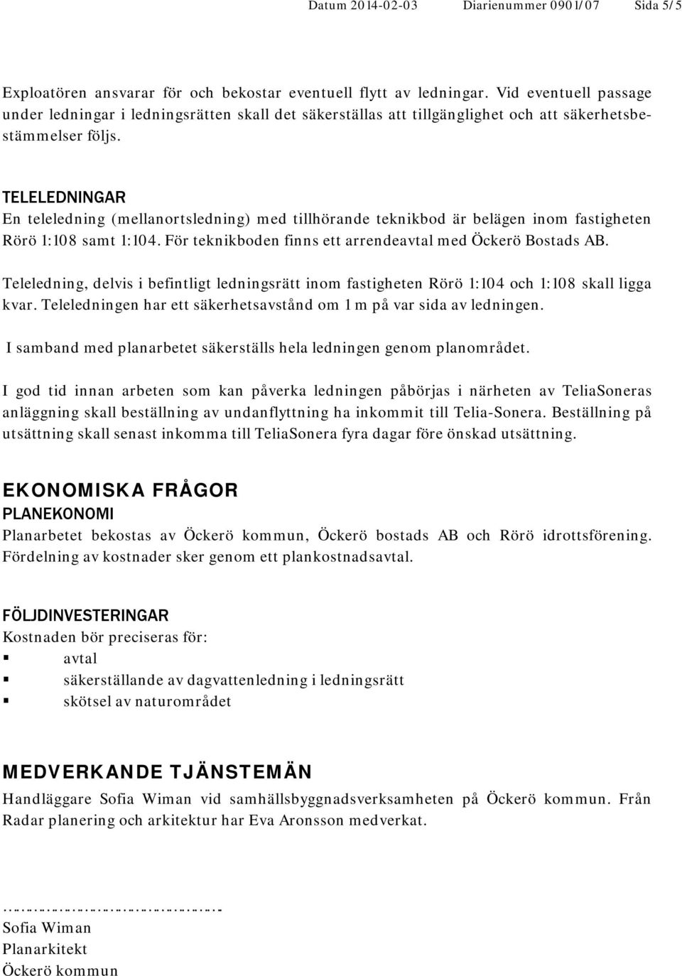 TELELEDNINGAR En teleledning (mellanortsledning) med tillhörande teknikbod är belägen inom fastigheten Rörö 1:108 samt 1:104. För teknikboden finns ett arrendeavtal med Öckerö Bostads AB.