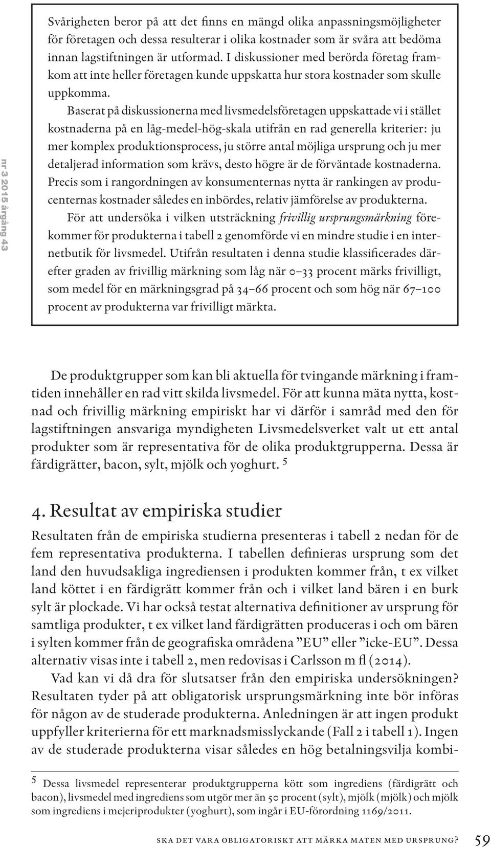 Baserat på diskussionerna med livsmedelsföretagen uppskattade vi i stället kostnaderna på en låg-medel-hög-skala utifrån en rad generella kriterier: ju mer komplex produktionsprocess, ju större antal