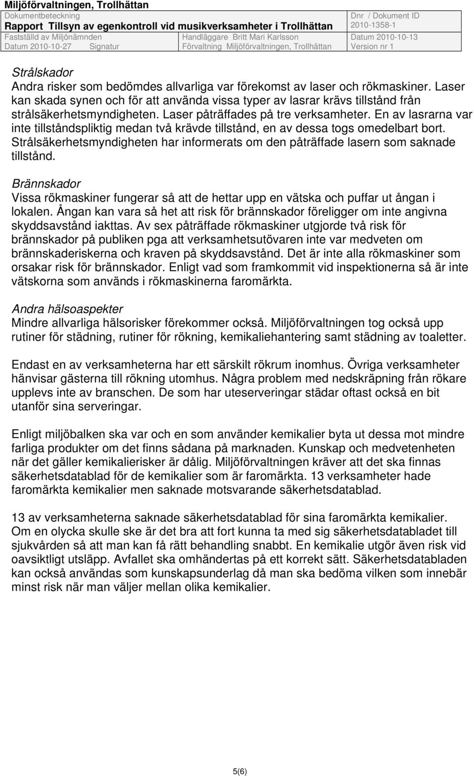 Strålsäkerhetsmyndigheten har informerats om den påträffade lasern som saknade tillstånd. Brännskador Vissa rökmaskiner fungerar så att de hettar upp en vätska och puffar ut ångan i lokalen.