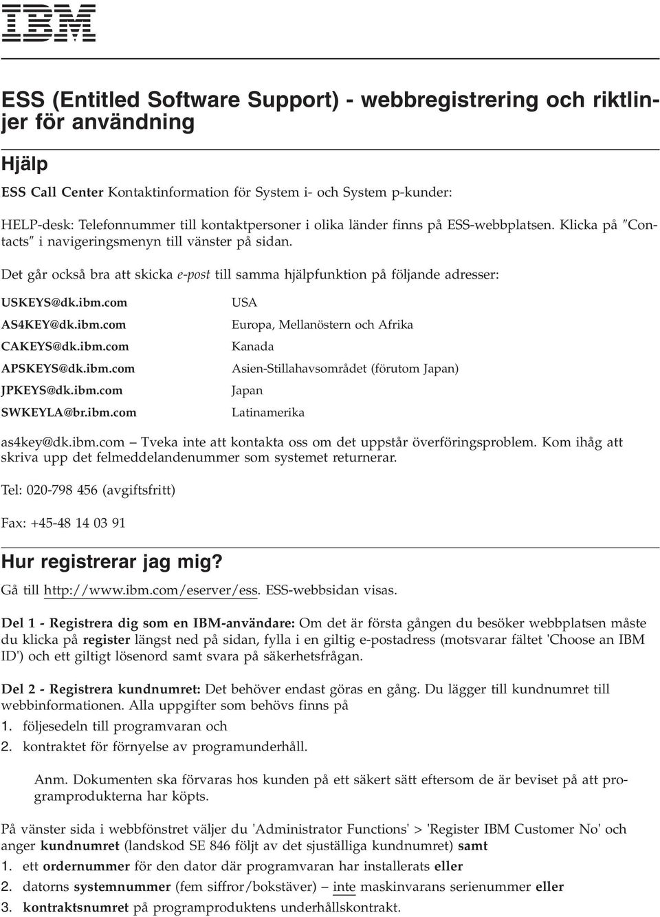 Det går också bra att skicka e-post till samma hjälpfunktion på följande adresser: USKEYS@dk.ibm.com USA AS4KEY@dk.ibm.com Europa, Mellanöstern och Afrika CAKEYS@dk.ibm.com Kanada APSKEYS@dk.ibm.com Asien-Stillahavsområdet (förutom Japan) JPKEYS@dk.