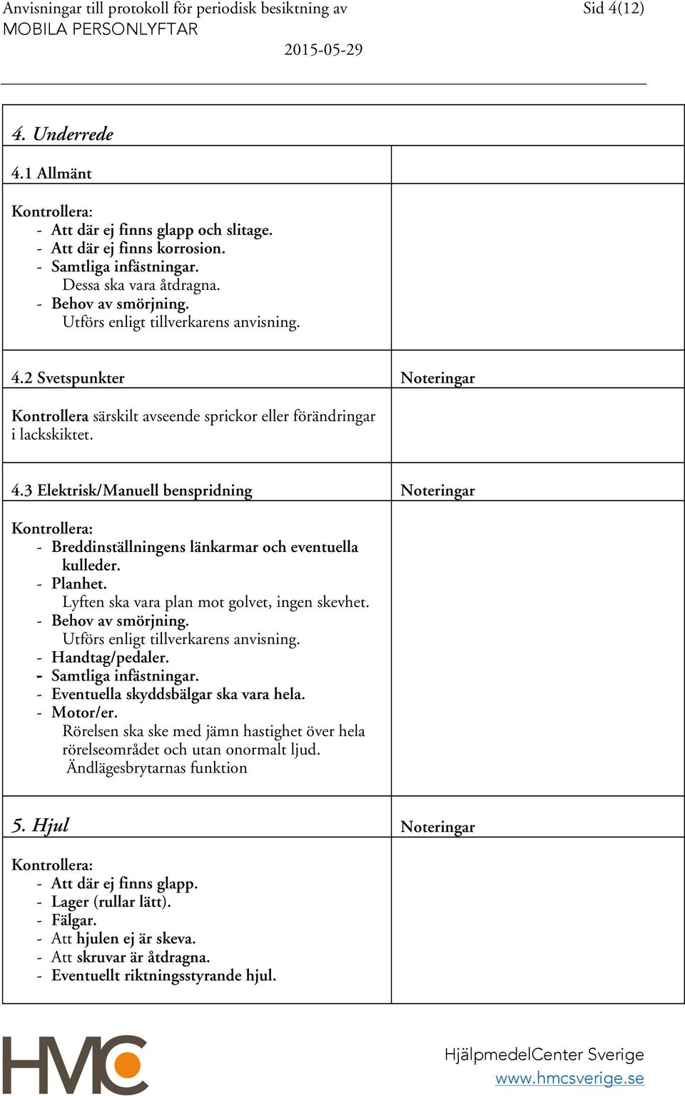 - Planhet. Lyften ska vara plan mot golvet, ingen skevhet. - Behov av smörjning. Utförs enligt tillverkarens anvisning. - Handtag/pedaler. - Samtliga infästningar.