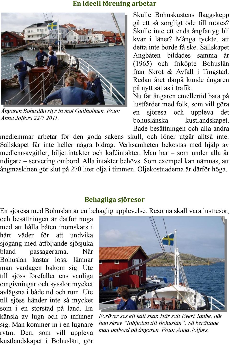 Redan året därpå kunde ångaren på nytt sättas i trafik. Nu far ångaren emellertid bara på lustfärder med folk, som vill göra en sjöresa och uppleva det bohuslänska kustlandskapet.