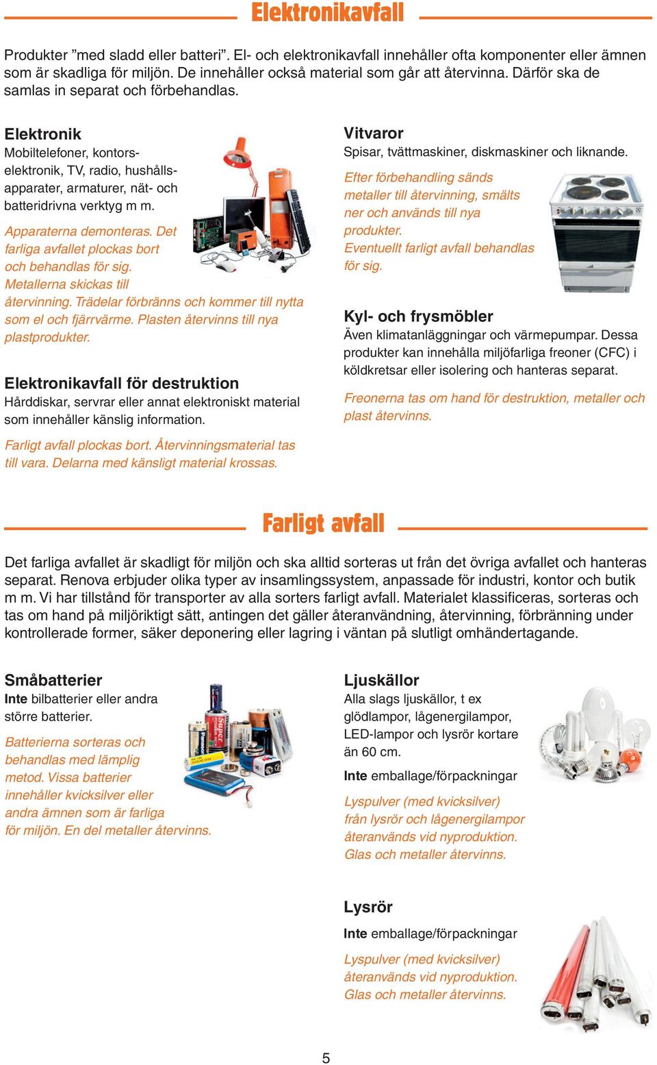Det farliga avfallet plockas bort och behandlas för sig. Metallerna skickas till återvinning. Trädelar förbränns och kommer till nytta som el och fjärrvärme. Plasten återvinns till nya plastprodukter.
