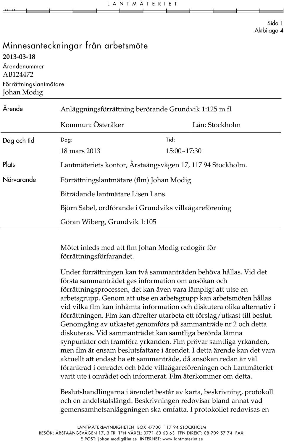 Förrättningslantmätare (flm) Johan Modig Biträdande lantmätare Lisen Lans Björn Sabel, ordförande i Grundviks villaägareförening Göran Wiberg, Grundvik 1:105 Mötet inleds med att flm Johan Modig