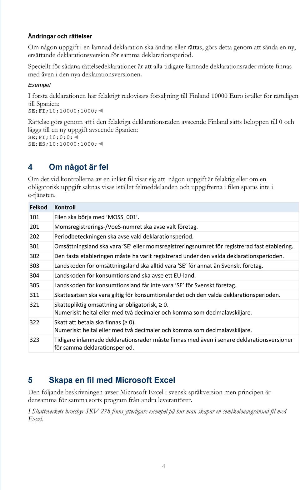 Exempel I första deklarationen har felaktigt redovisats försäljning till Finland 10000 Euro istället för rätteligen till Spanien: SE;FI;10;10000;1000; Rättelse görs genom att i den felaktiga
