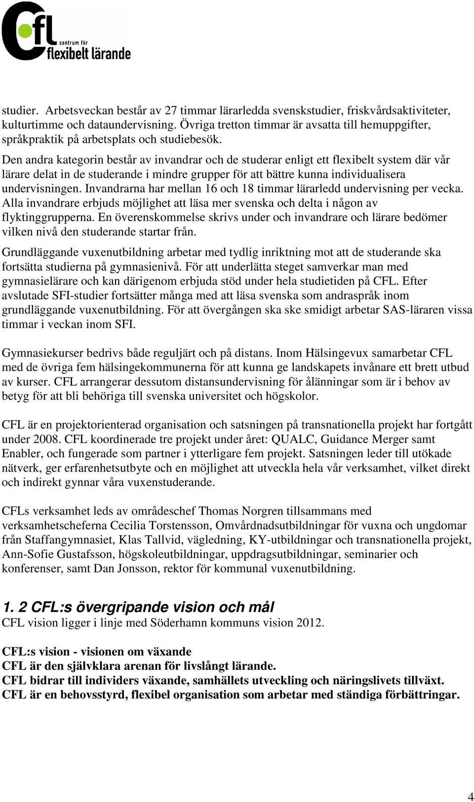 Den andra kategorin består av invandrar och de studerar enligt ett flexibelt system där vår lärare delat in de studerande i mindre grupper för att bättre kunna individualisera undervisningen.