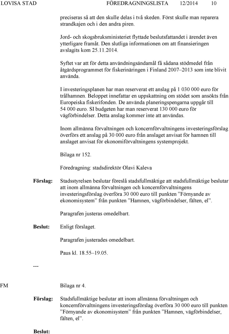 Syftet var att för detta användningsändamål få sådana stödmedel från åtgärdsprogrammet för fiskerinäringen i Finland 2007 2013 som inte blivit använda.