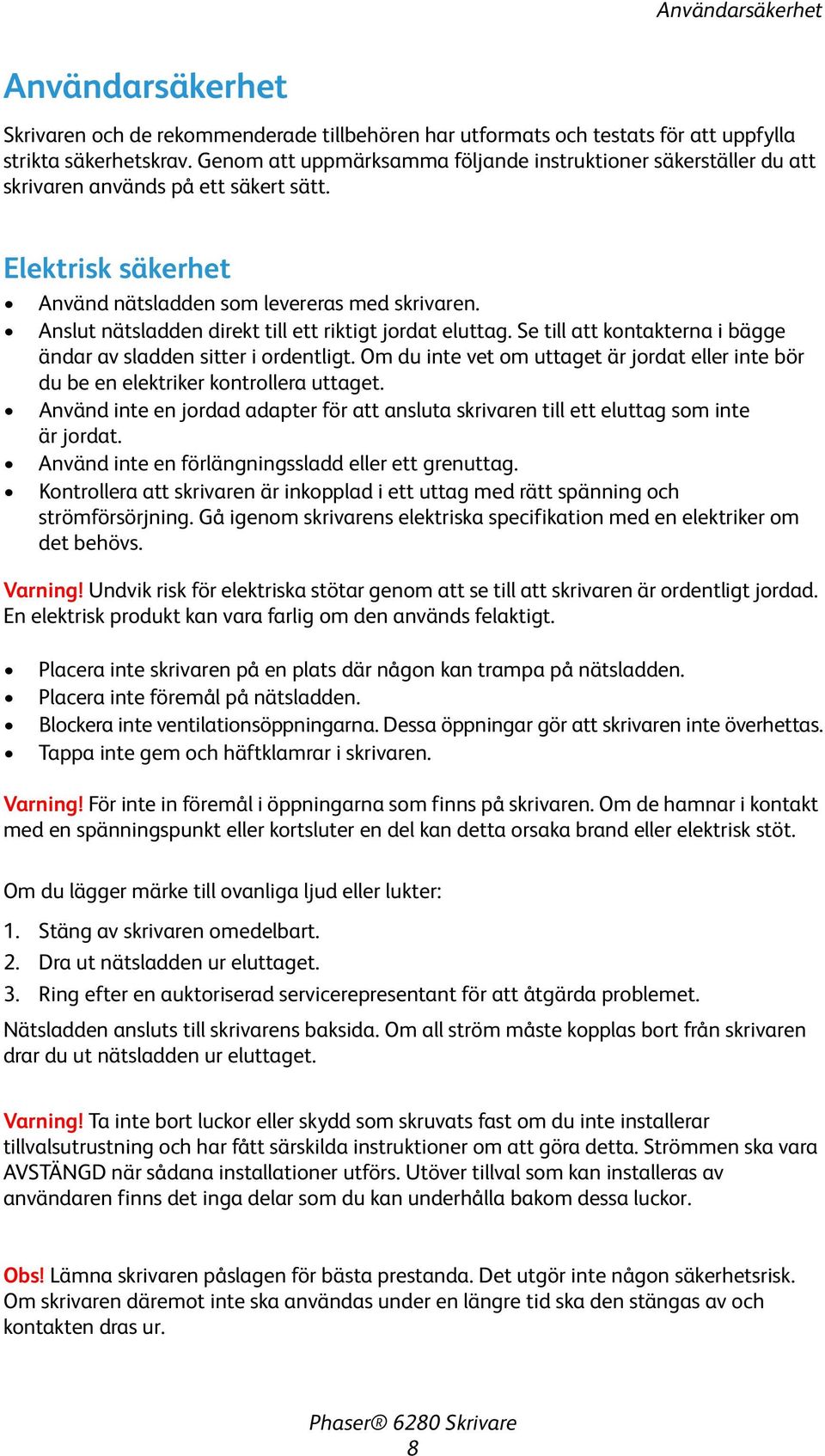 Anslut nätsladden direkt till ett riktigt jordat eluttag. Se till att kontakterna i bägge ändar av sladden sitter i ordentligt.