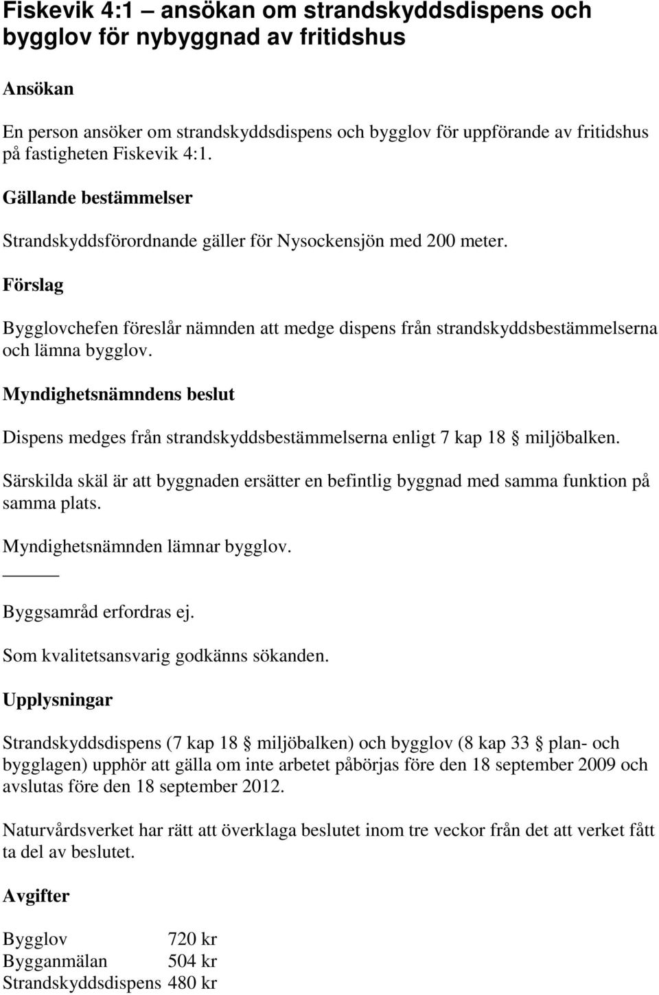 Dispens medges från strandskyddsbestämmelserna enligt 7 kap 18 miljöbalken. Särskilda skäl är att byggnaden ersätter en befintlig byggnad med samma funktion på samma plats.