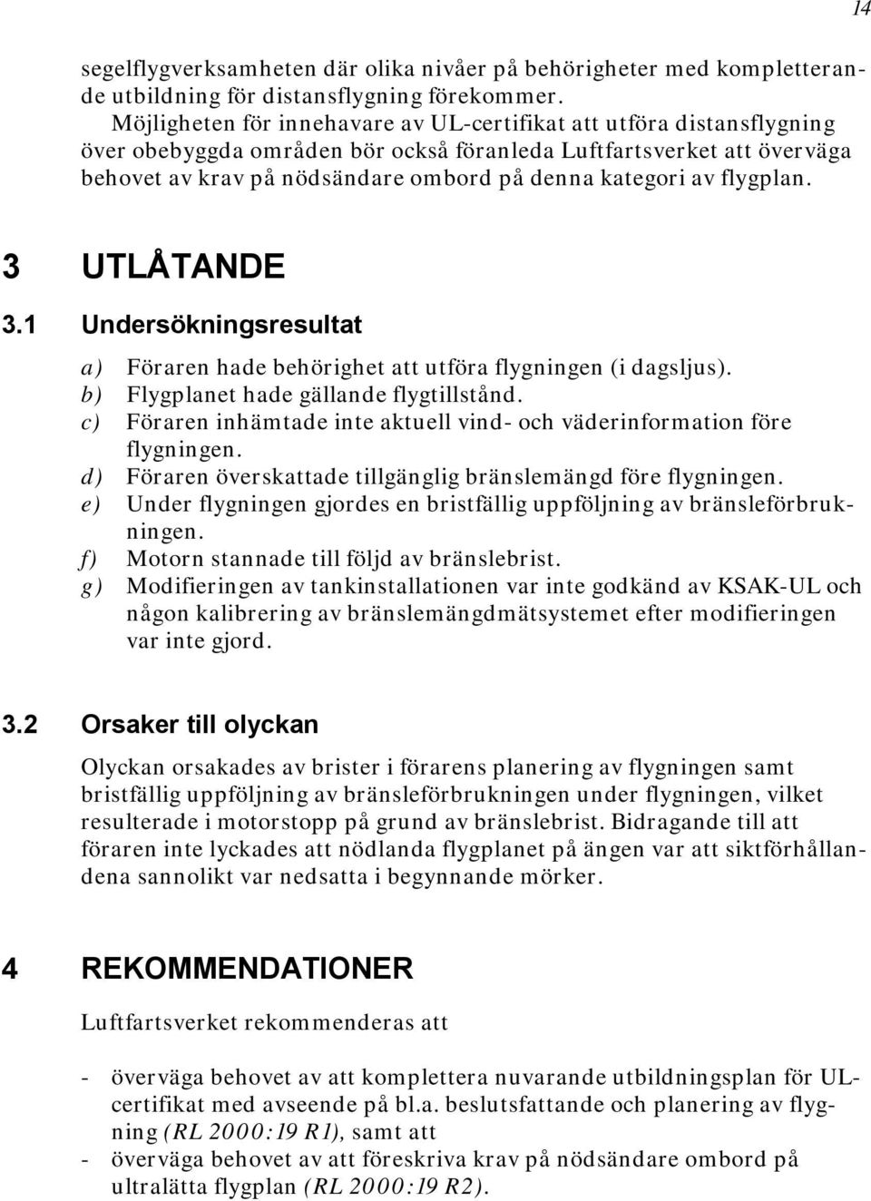 av flygplan. 14 3 UTLÅTANDE 3.1 Undersökningsresultat a) Föraren hade behörighet att utföra flygningen (i dagsljus). b) Flygplanet hade gällande flygtillstånd.