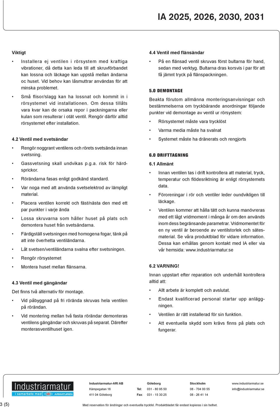 Om dessa tillåts vara kvar kan de orsaka repor i packningarna eller kulan som resulterar i otät ventil. Rengör därför alltid rörsystemet efter installation. 4.