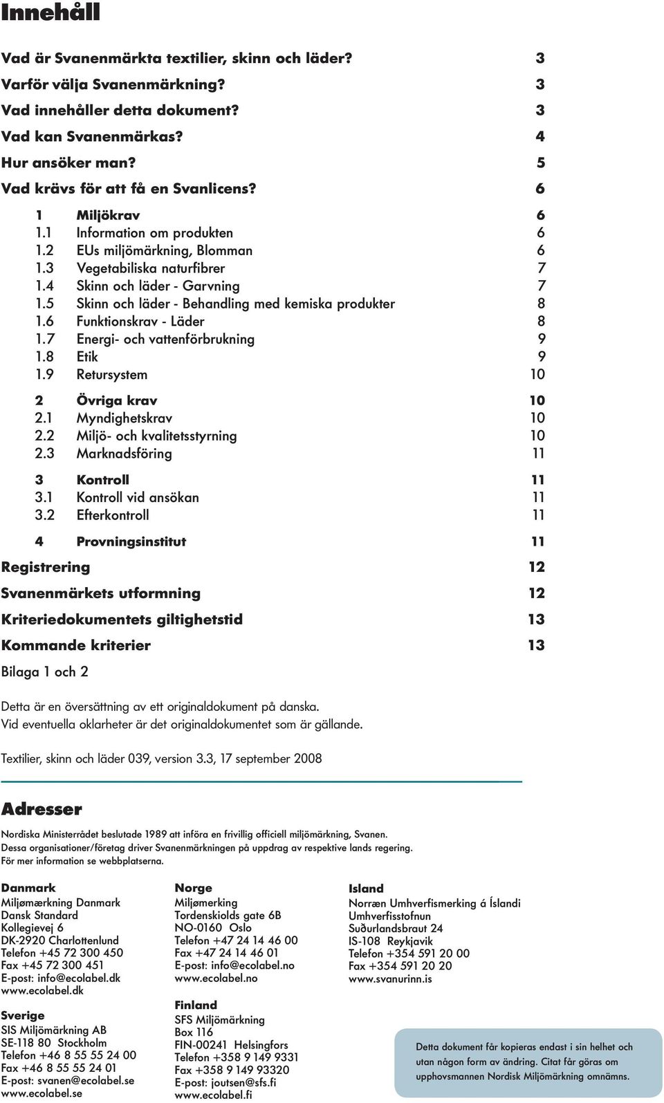 5 Skinn och läder - Behandling med kemiska produkter 8 1.6 Funktionskrav - Läder 8 1.7 Energi- och vattenförbrukning 9 1.8 Etik 9 1.9 Retursystem 10 2 Övriga krav 10 2.1 Myndighetskrav 10 2.