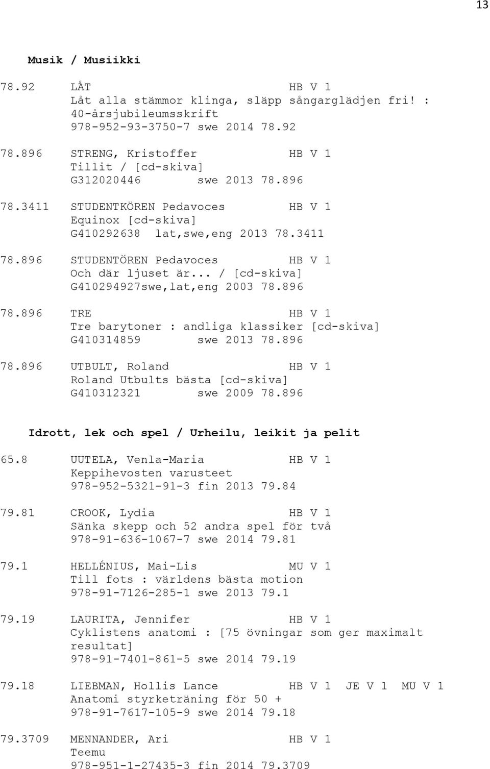 896 STUDENTÖREN Pedavoces HB V 1 Och där ljuset är... / [cd-skiva] G410294927swe,lat,eng 2003 78.896 78.896 TRE HB V 1 Tre barytoner : andliga klassiker [cd-skiva] G410314859 swe 2013 78.896 78.896 UTBULT, Roland HB V 1 Roland Utbults bästa [cd-skiva] G410312321 swe 2009 78.