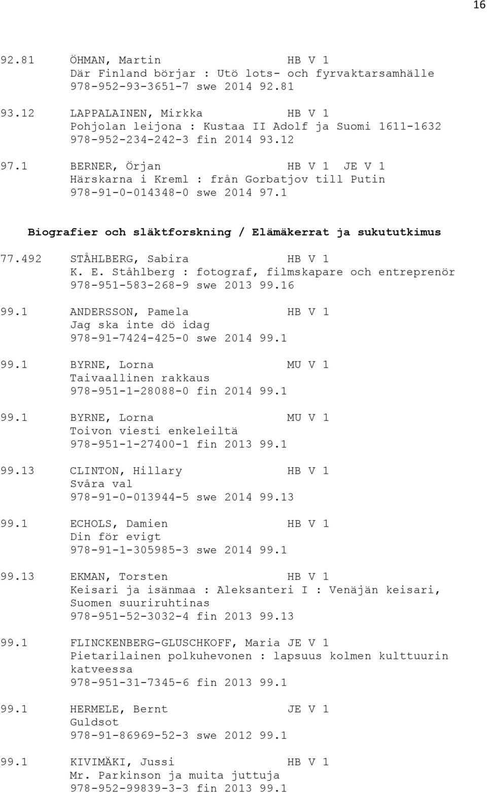 1 BERNER, Örjan HB V 1 JE V 1 Härskarna i Kreml : från Gorbatjov till Putin 978-91-0-014348-0 swe 2014 97.1 Biografier och släktforskning / Elämäkerrat ja sukututkimus 77.