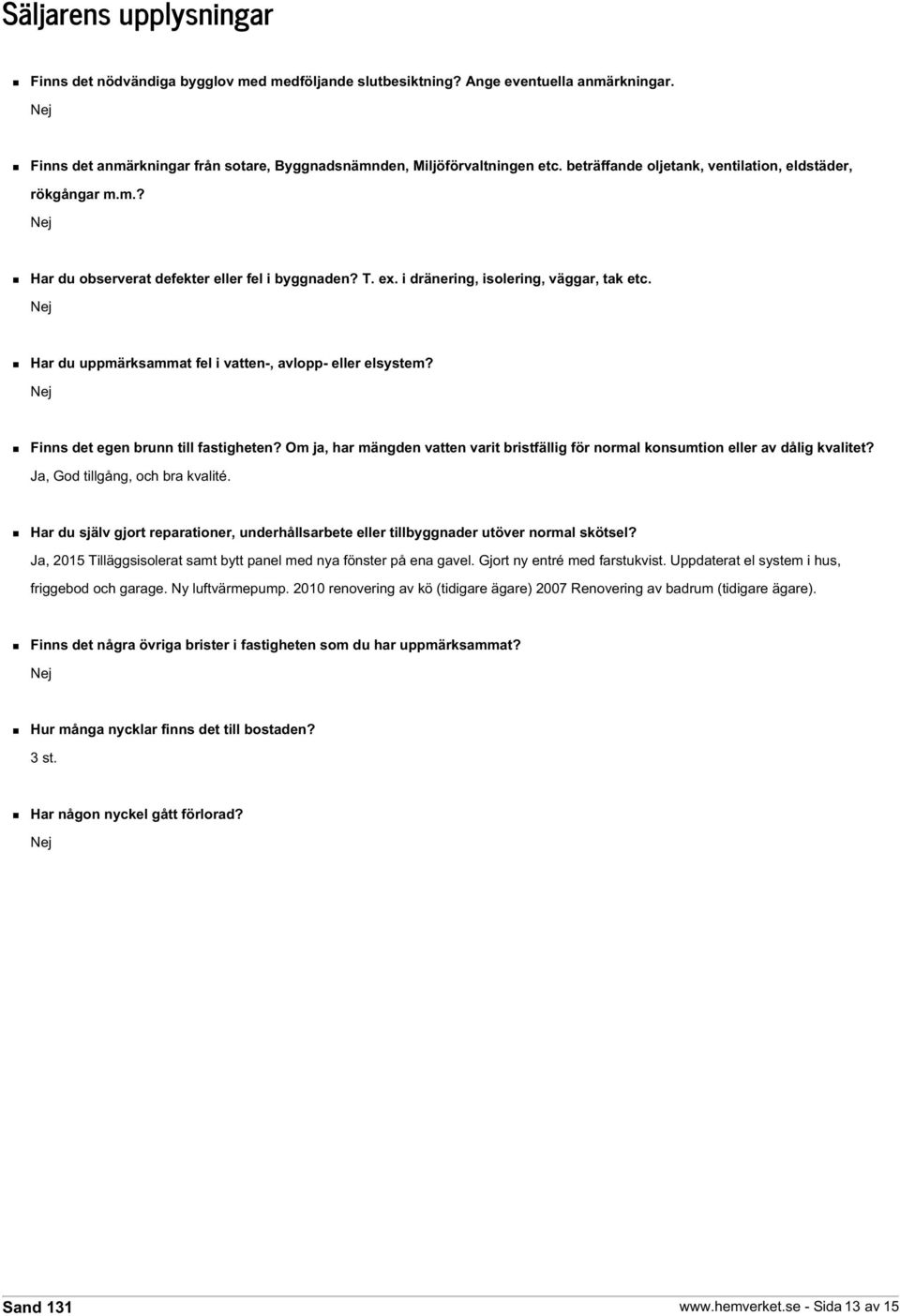 Nej Har du uppmärksammat fel i vatten-, avlopp- eller elsystem? Nej Finns det egen brunn till fastigheten? Om ja, har mängden vatten varit bristfällig för normal konsumtion eller av dålig kvalitet?