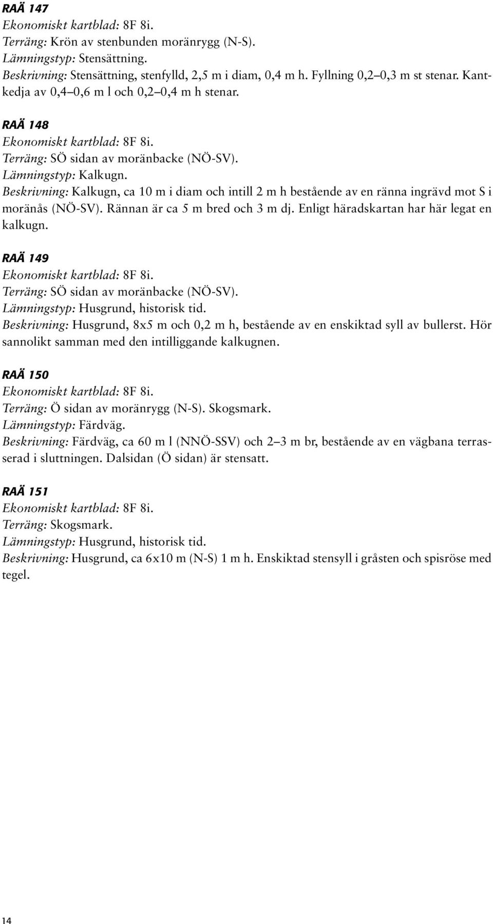 Beskrivning: Kalkugn, ca 10 m i diam och intill 2 m h bestående av en ränna ingrävd mot S i moränås (NÖ-SV). Rännan är ca 5 m bred och 3 m dj. Enligt häradskartan har här legat en kalkugn.