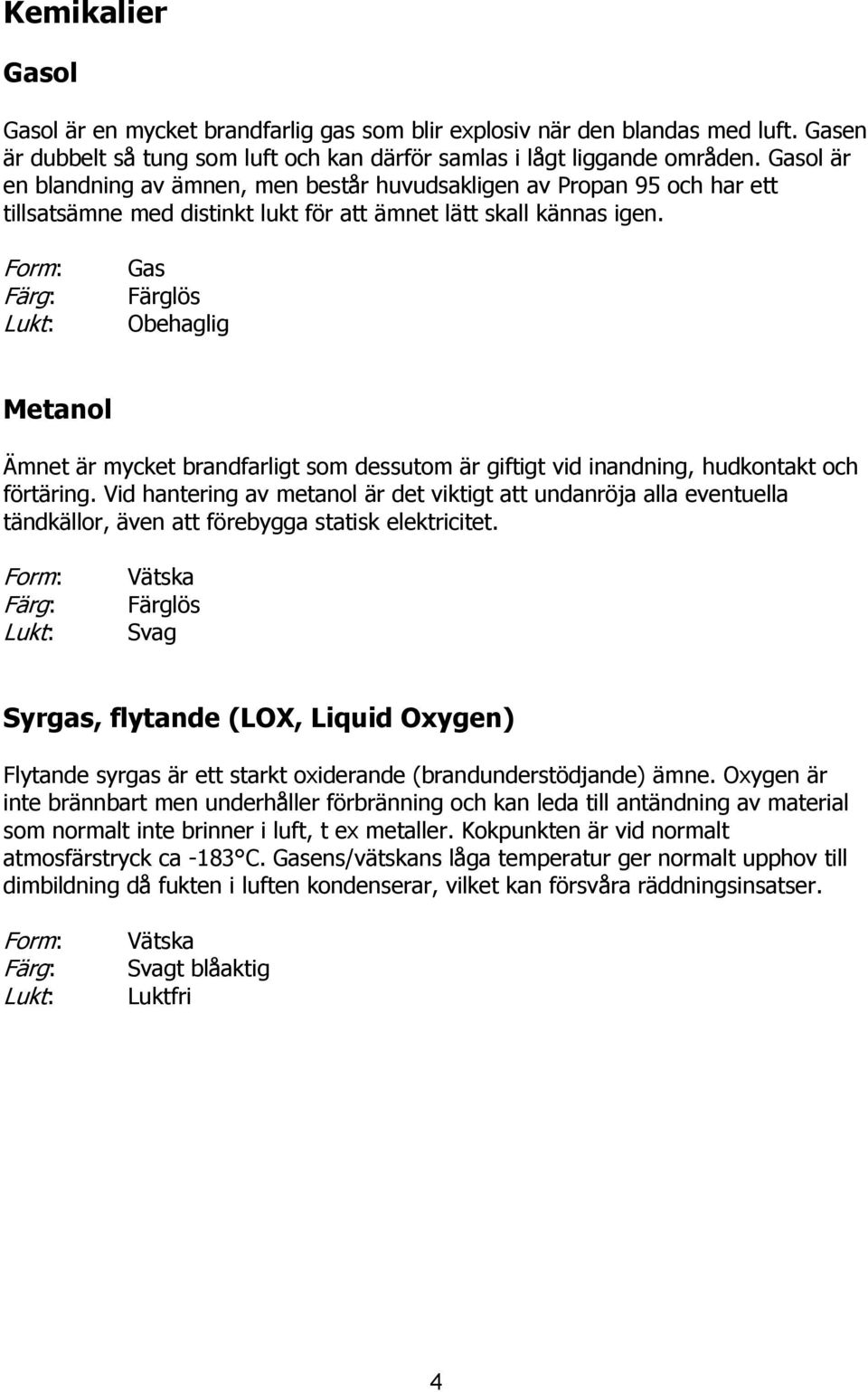 Form: Färg: Lukt: Gas Färglös Obehaglig Metanol Ämnet är mycket brandfarligt som dessutom är giftigt vid inandning, hudkontakt och förtäring.