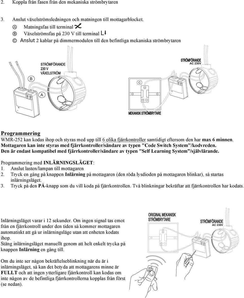 upp till 6 olika fjärrkontroller samtidigt eftersom den har max 6 minnen. Mottagaren kan inte styras med fjärrkontroller/sändare av typen "Code Switch System"/kodvreden.