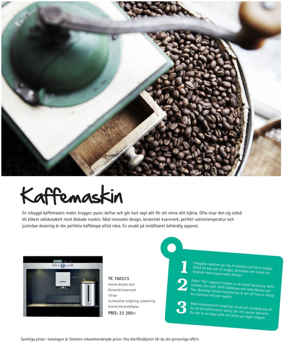 TK 76K573 Aroma double shot Keramiskt kvarnverk 19 bar Automatisk rengöring, avkalkning Svensk klartextdisplay PRIS: 23 290:- 1 2 3 Inbyggda maskiner ger dig fri bänkyta och färre sladdar.