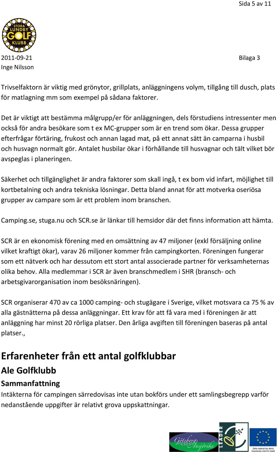 Dessa grupper efterfrågar förtäring, frukost och annan lagad mat, på ett annat sätt än camparna i husbil och husvagn normalt gör.