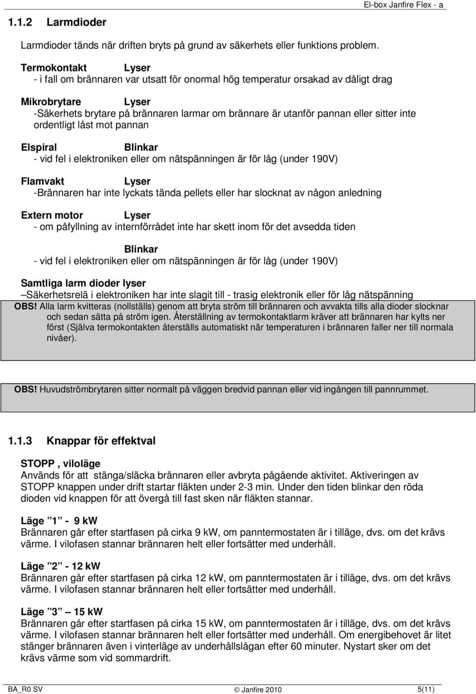 sitter inte ordentligt låst mot pannan Elspiral Blinkar - vid fel i elektroniken eller om nätspänningen är för låg (under 190V) Flamvakt Lyser -Brännaren har inte lyckats tända pellets eller har