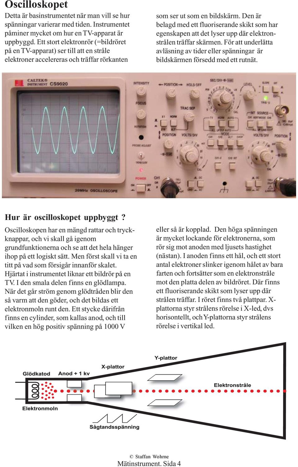 Den är belagd med ett fluoriserande skikt som har egenskapen att det lyser upp där elektronstrålen träffar skärmen.