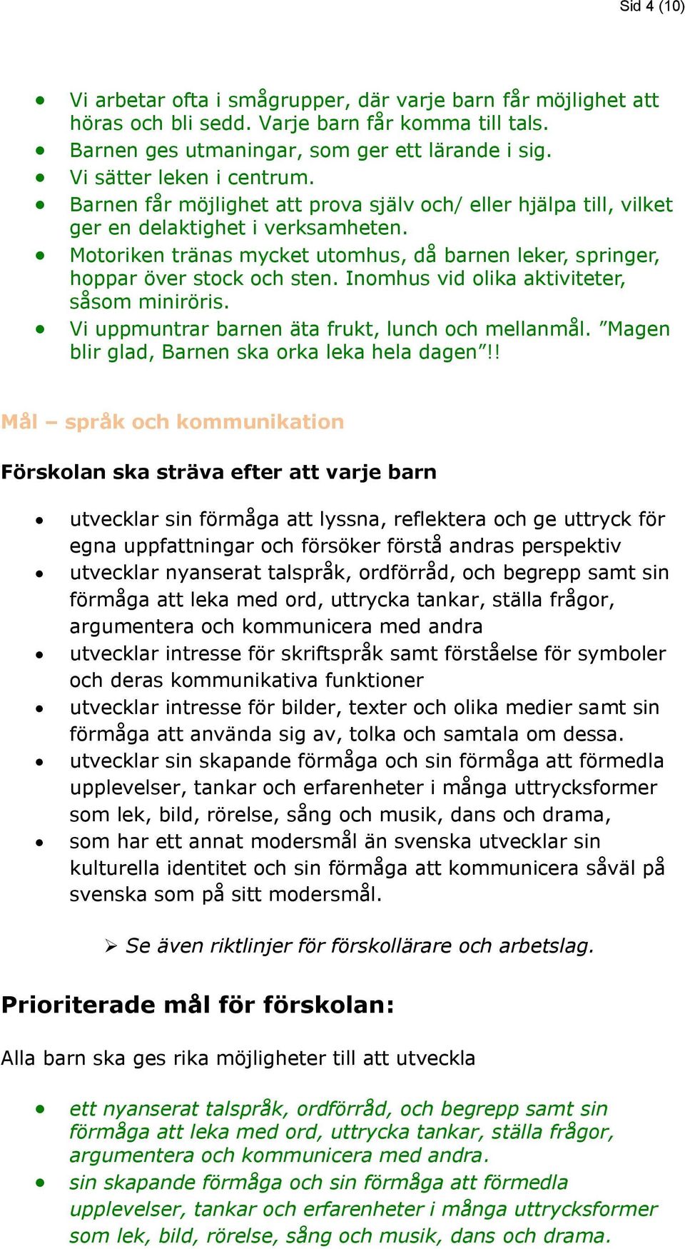 Motoriken tränas mycket utomhus, då barnen leker, springer, hoppar över stock och sten. Inomhus vid olika aktiviteter, såsom miniröris. Vi uppmuntrar barnen äta frukt, lunch och mellanmål.