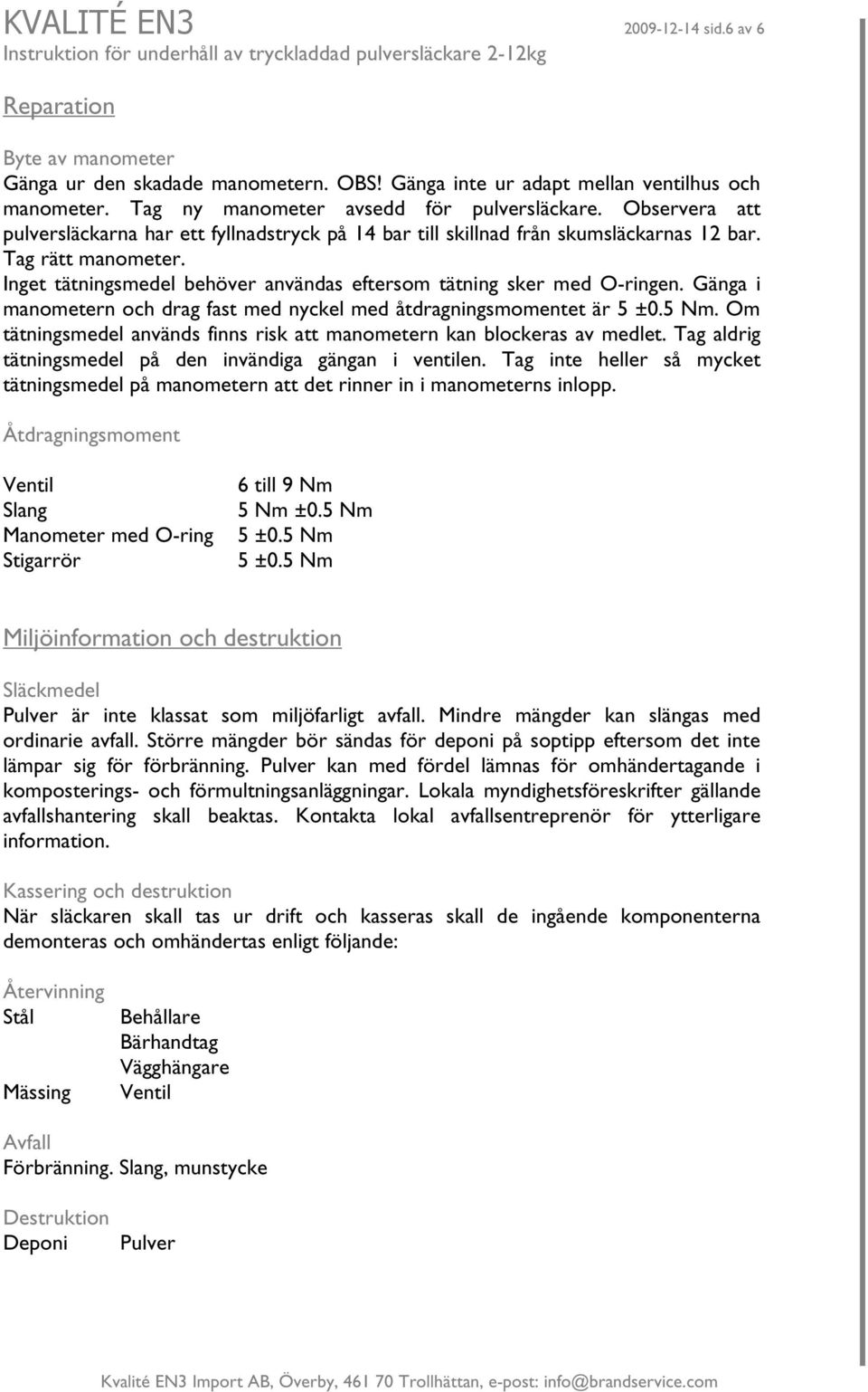 Gänga i manometern och drag fast med nyckel med åtdragningsmomentet är 5 ±0.5 Nm. Om tätningsmedel används finns risk att manometern kan blockeras av medlet.