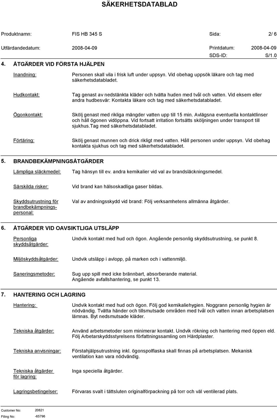 Ögonkontakt: Skölj genast med rikliga mängder vatten upp till 15 min. Avlägsna eventuella kontaktlinser och håll ögonen vidöppna.