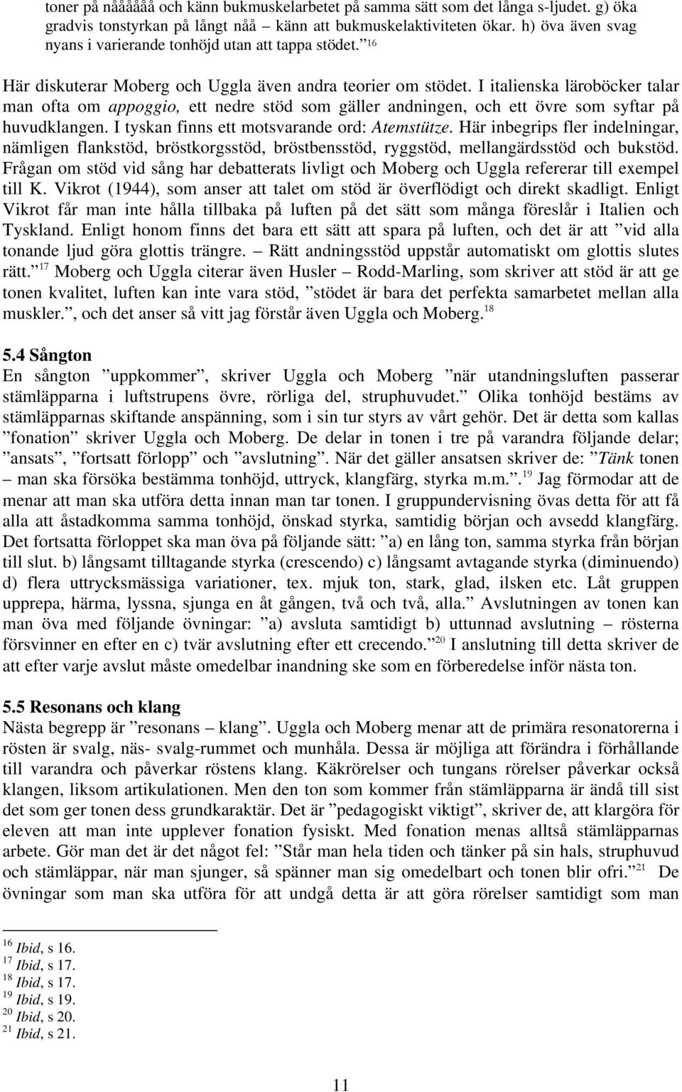I italienska läroböcker talar man ofta om appoggio, ett nedre stöd som gäller andningen, och ett övre som syftar på huvudklangen. I tyskan finns ett motsvarande ord: Atemstütze.