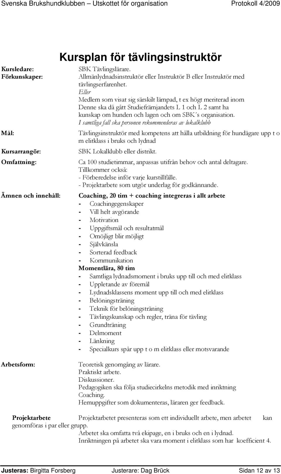 Eller Medlem som visat sig särskilt lämpad, t ex högt meriterad inom Denne ska då gått Studiefrämjandets L 1 och L 2 samt ha kunskap om hunden och lagen och om SBK s organisation.