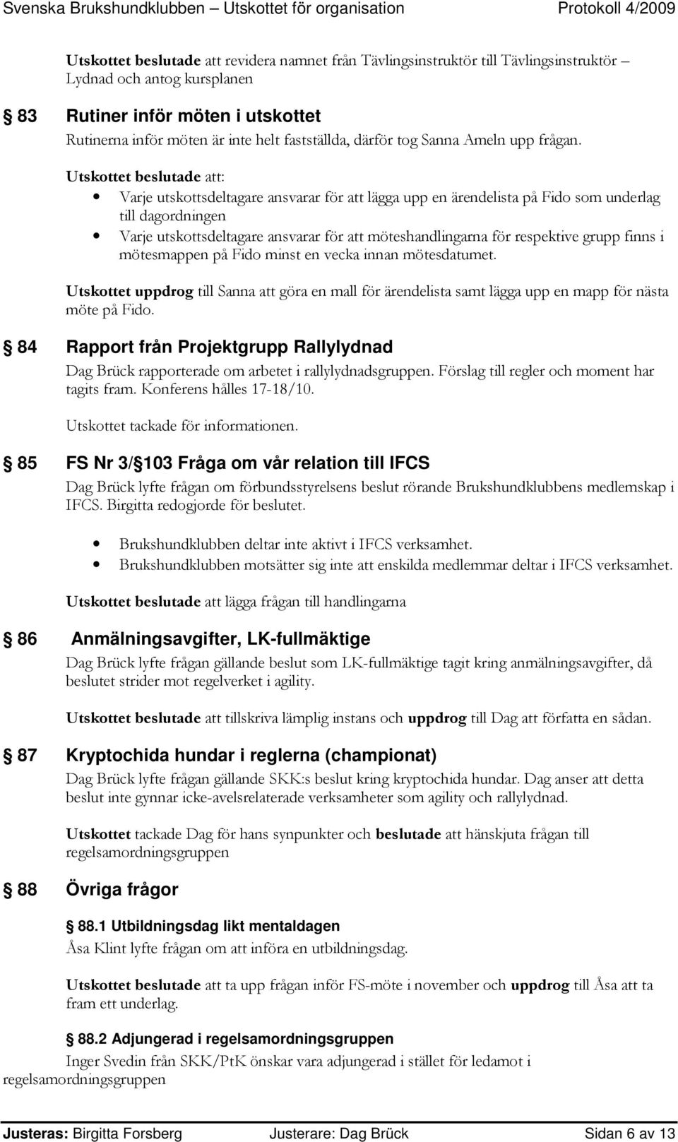 Utskottet beslutade att: Varje utskottsdeltagare ansvarar för att lägga upp en ärendelista på Fido som underlag till dagordningen Varje utskottsdeltagare ansvarar för att möteshandlingarna för