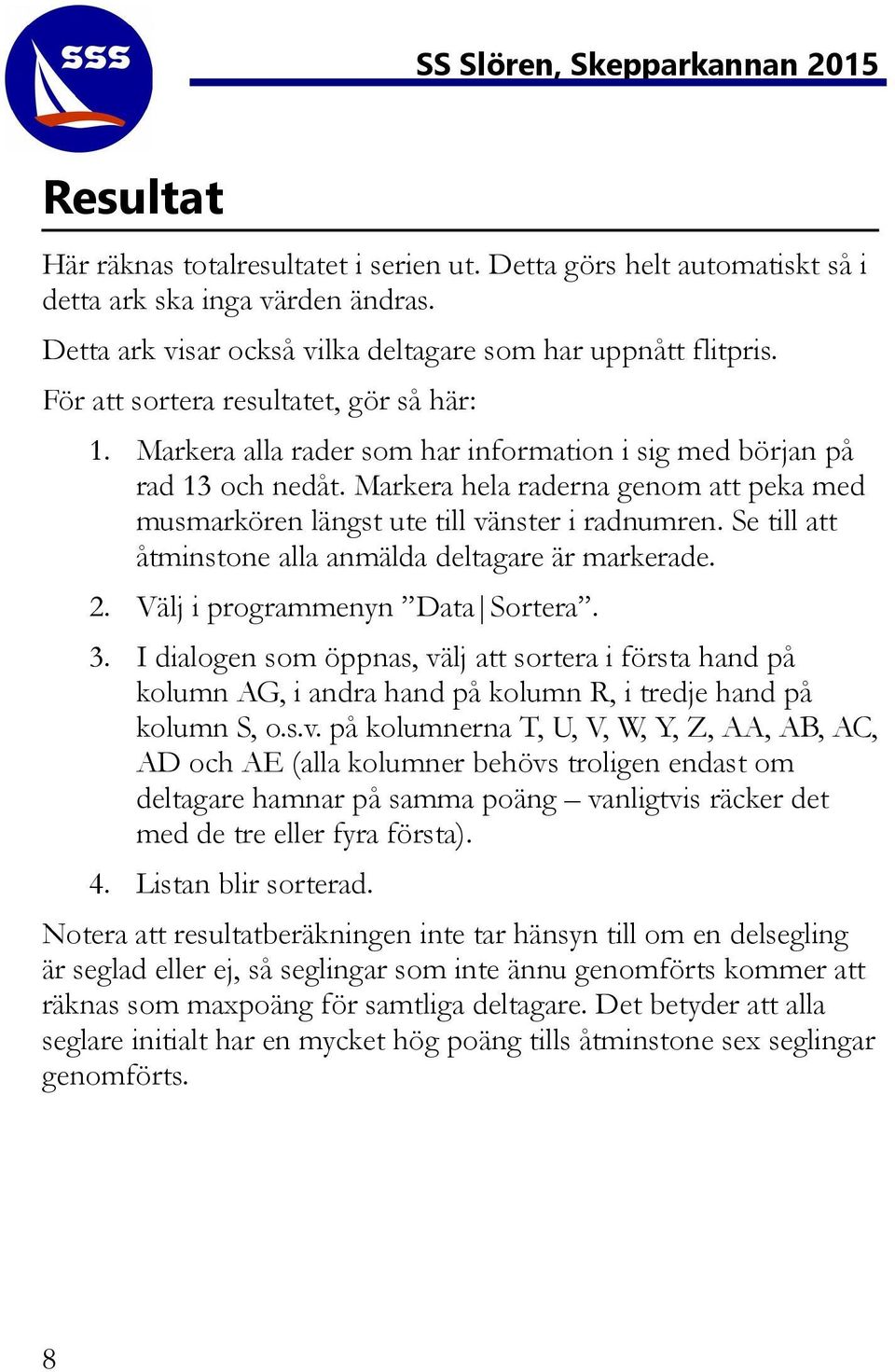 Markera hela raderna genom att peka med musmarkören längst ute till vänster i radnumren. Se till att åtminstone alla anmälda deltagare är markerade. 2. Välj i programmenyn Data Sortera. 3.