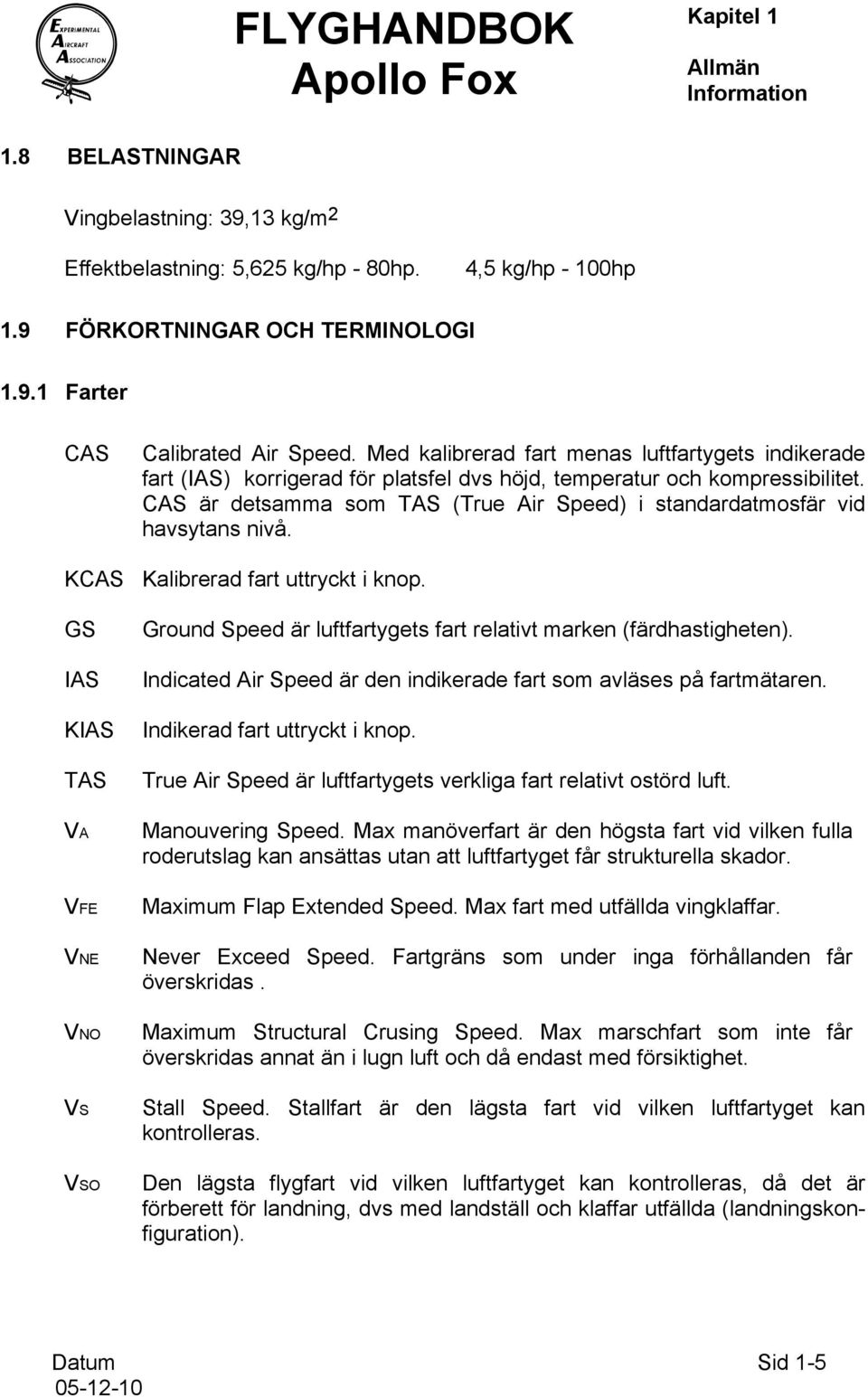 CAS är detsamma som TAS (True Air Speed) i standardatmosfär vid havsytans nivå. KCAS Kalibrerad fart uttryckt i knop.