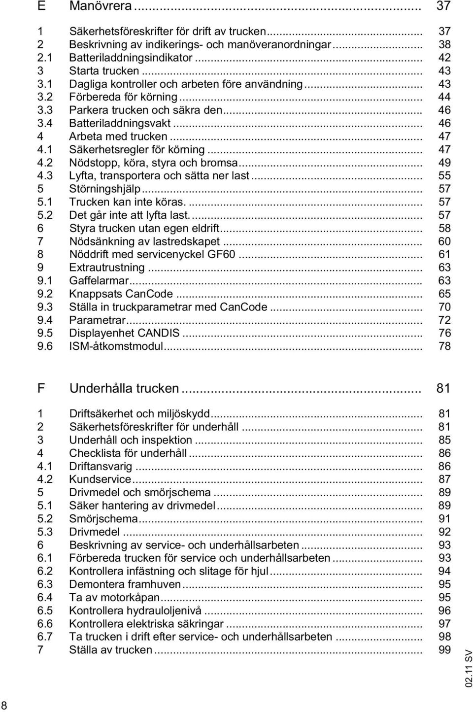 1 Säkerhetsregler för körning... 47 4.2 Nödstopp, köra, styra och bromsa... 49 4.3 Lyfta, transportera och sätta ner last... 55 5 Störningshjälp... 57 5.1 Trucken kan inte köras.... 57 5.2 Det går inte att lyfta last.