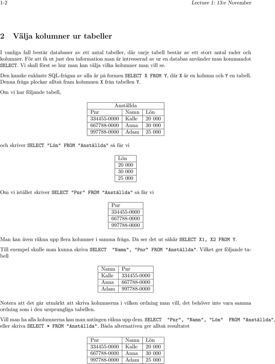 Den kanske enklaste SQL-frågan av alla är på formen SELECT X FROM Y, där X är en kolumn och Y en tabell. Denna fråga plockar alltså fram kolumnen X från tabellen Y.