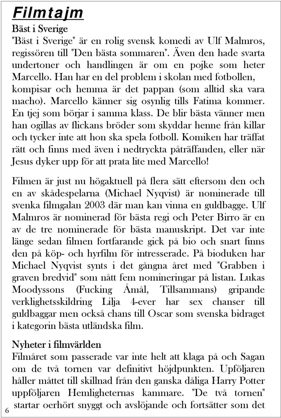 Marcello känner sig osynlig tills Fatima kommer. En tjej som börjar i samma klass.