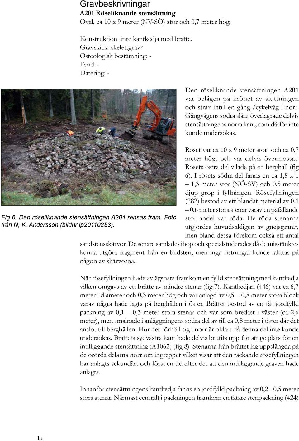 Gångvägens södra slänt överlagrade delvis stensättningens norra kant, som därför inte kunde undersökas. Röset var ca 10 x 9 meter stort och ca 0,7 meter högt och var delvis övermossat.