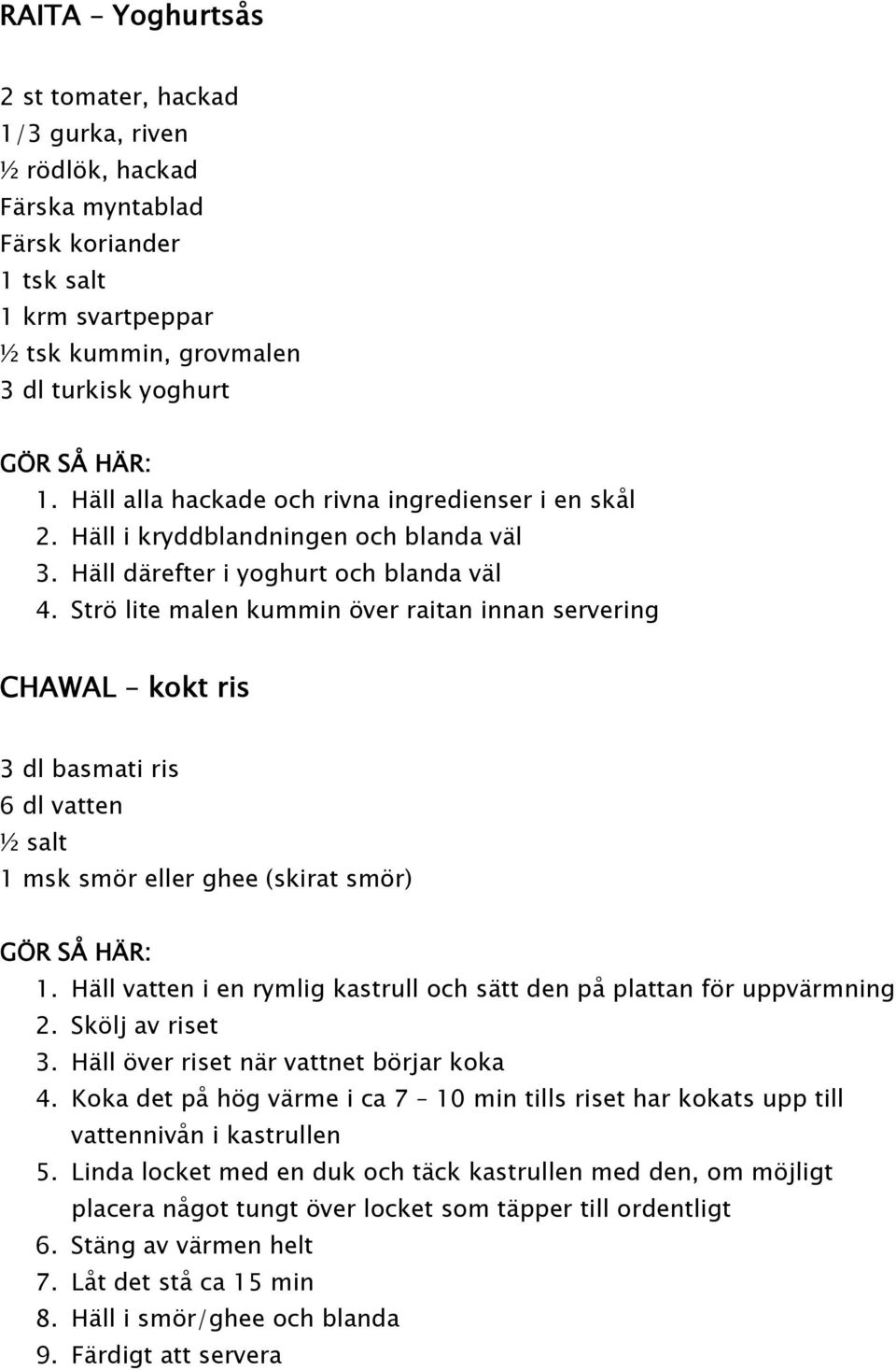 Strö lite malen kummin över raitan innan servering CHAWAL kokt ris 3 dl basmati ris 6 dl vatten ½ salt 1 msk smör eller ghee (skirat smör) 1.